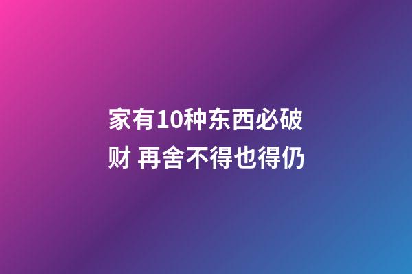 家有10种东西必破财 再舍不得也得仍